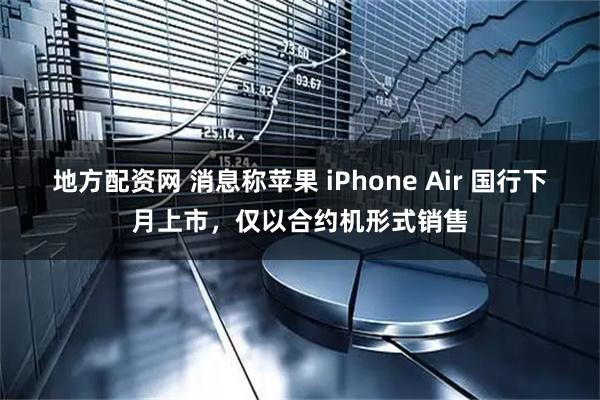 地方配资网 消息称苹果 iPhone Air 国行下月上市，仅以合约机形式销售