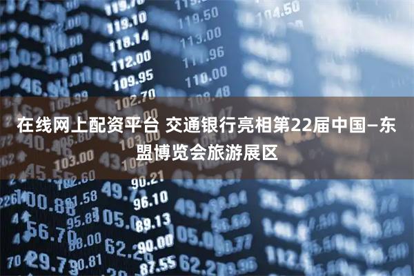 在线网上配资平台 交通银行亮相第22届中国—东盟博览会旅游展区
