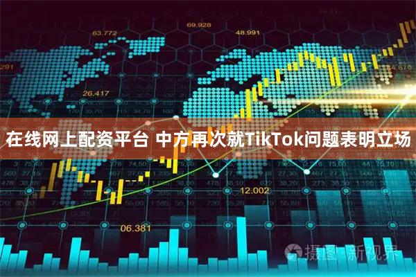 在线网上配资平台 中方再次就TikTok问题表明立场