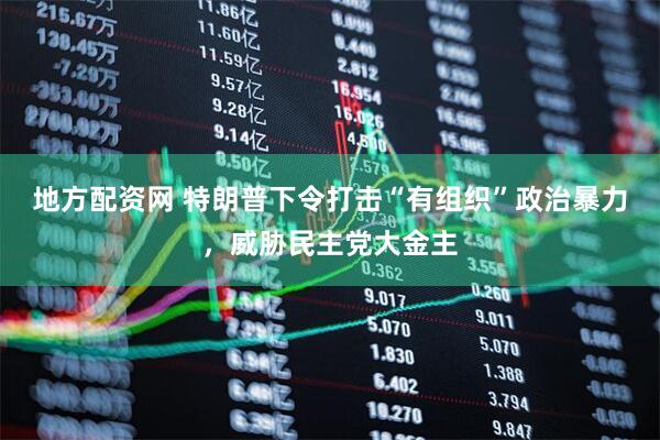地方配资网 特朗普下令打击“有组织”政治暴力，威胁民主党大金主