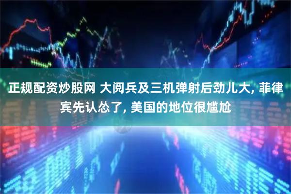 正规配资炒股网 大阅兵及三机弹射后劲儿大, 菲律宾先认怂了, 美国的地位很尴尬