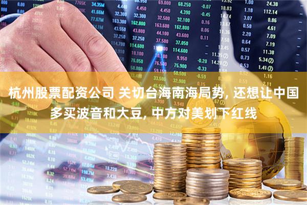 杭州股票配资公司 关切台海南海局势, 还想让中国多买波音和大豆, 中方对美划下红线