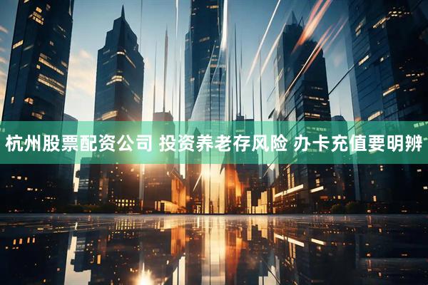 杭州股票配资公司 投资养老存风险 办卡充值要明辨