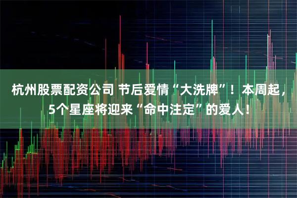 杭州股票配资公司 节后爱情“大洗牌”！本周起，5个星座将迎来“命中注定”的爱人！