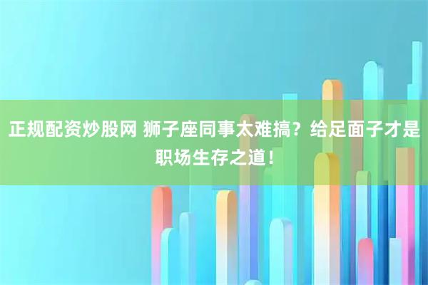正规配资炒股网 狮子座同事太难搞？给足面子才是职场生存之道！