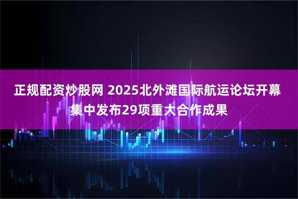 正规配资炒股网 2025北外滩国际航运论坛开幕 集中发布29项重大合作成果