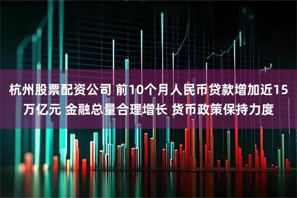 杭州股票配资公司 前10个月人民币贷款增加近15万亿元 金融总量合理增长 货币政策保持力度
