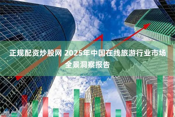 正规配资炒股网 2025年中国在线旅游行业市场全景洞察报告