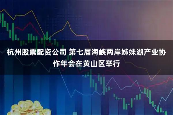 杭州股票配资公司 第七届海峡两岸姊妹湖产业协作年会在黄山区举行