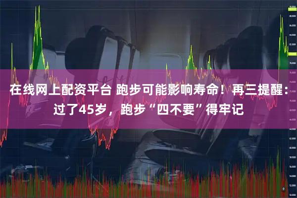 在线网上配资平台 跑步可能影响寿命！再三提醒：过了45岁，跑步“四不要”得牢记