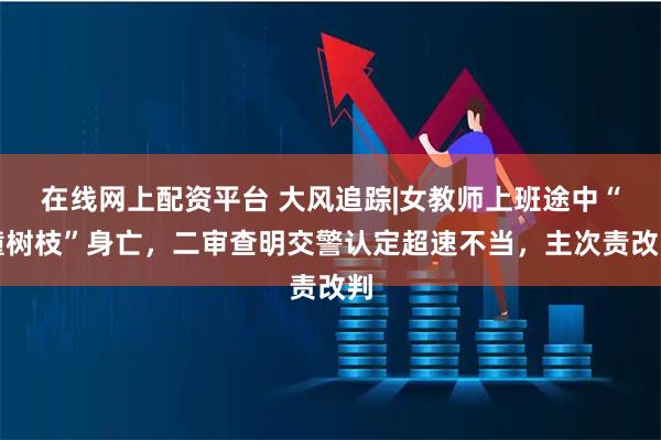 在线网上配资平台 大风追踪|女教师上班途中“撞树枝”身亡，二审查明交警认定超速不当，主次责改判