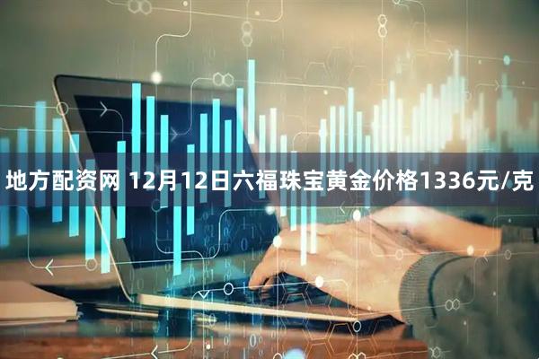 地方配资网 12月12日六福珠宝黄金价格1336元/克
