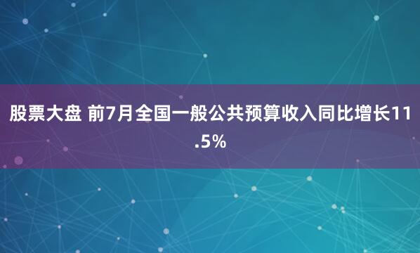 股票大盘 前7月全国一般公共预算收入同比增长11.5%