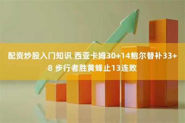 配资炒股入门知识 西亚卡姆30+14鲍尔替补33+8 步行者胜黄蜂止13连败