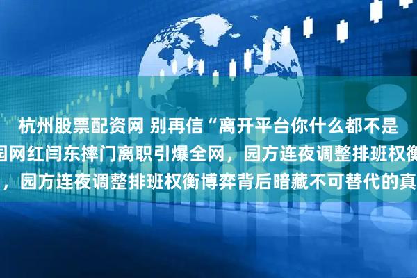 杭州股票配资网 别再信“离开平台你什么都不是”的谎言，长春动植物园网红闫东摔门离职引爆全网，园方连夜调整排班权衡博弈背后暗藏不可替代的真相