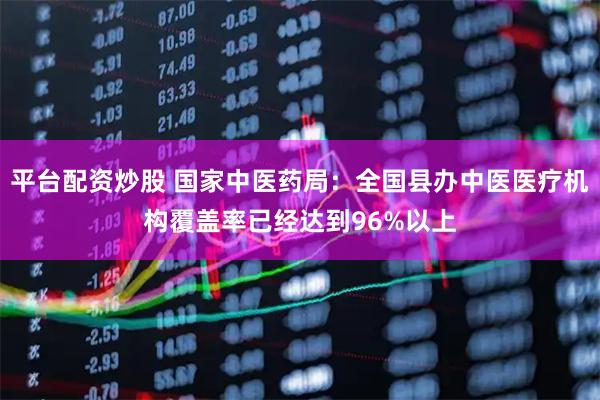 平台配资炒股 国家中医药局：全国县办中医医疗机构覆盖率已经达到96%以上