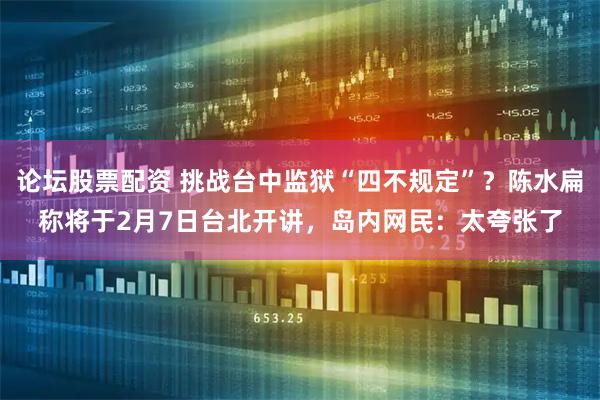 论坛股票配资 挑战台中监狱“四不规定”？陈水扁称将于2月7日台北开讲，岛内网民：太夸张了