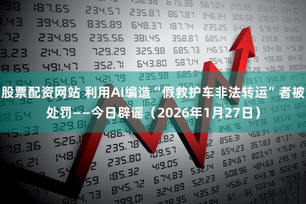 股票配资网站 利用AI编造“假救护车非法转运”者被处罚——今日辟谣（2026年1月27日）