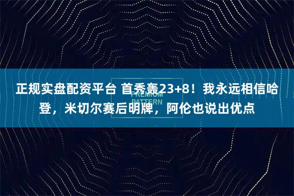 正规实盘配资平台 首秀轰23+8！我永远相信哈登，米切尔赛后明牌，阿伦也说出优点