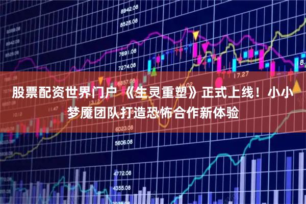 股票配资世界门户 《生灵重塑》正式上线！小小梦魇团队打造恐怖合作新体验