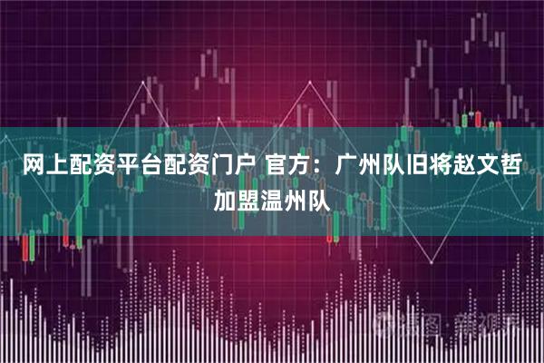 网上配资平台配资门户 官方：广州队旧将赵文哲加盟温州队
