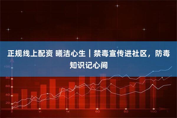正规线上配资 曦洁心生︱禁毒宣传进社区，防毒知识记心间