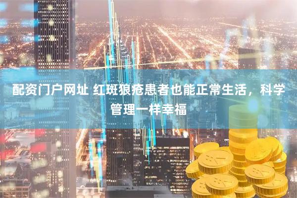 配资门户网址 红斑狼疮患者也能正常生活，科学管理一样幸福