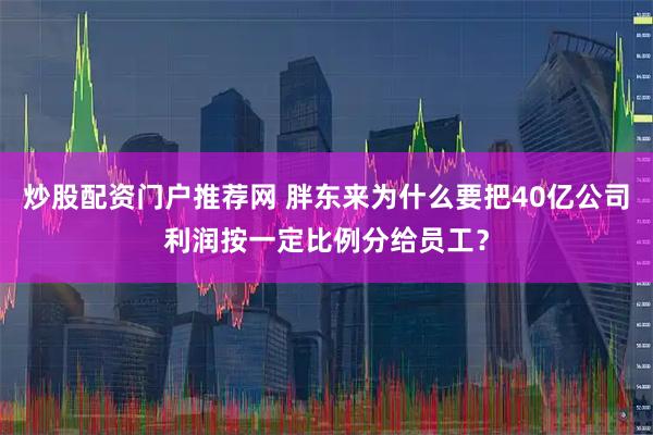 炒股配资门户推荐网 胖东来为什么要把40亿公司利润按一定比例分给员工？