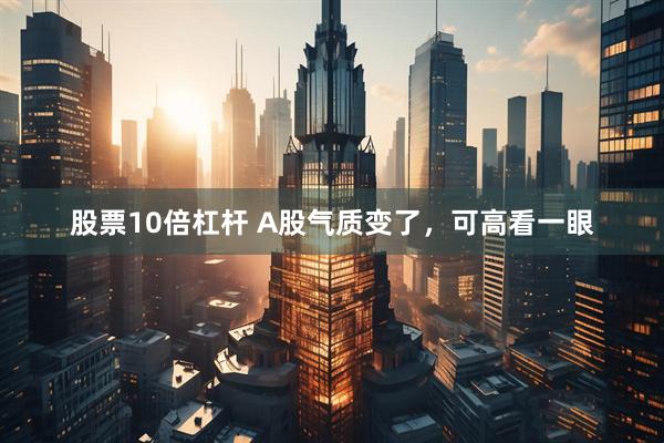 股票10倍杠杆 A股气质变了，可高看一眼