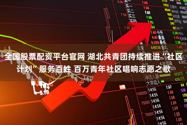 全国股票配资平台官网 湖北共青团持续推进“社区计划”服务百姓 百万青年社区唱响志愿之歌