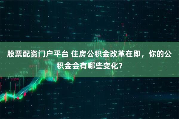 股票配资门户平台 住房公积金改革在即，你的公积金会有哪些变化？