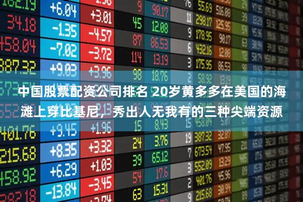 中国股票配资公司排名 20岁黄多多在美国的海滩上穿比基尼，秀出人无我有的三种尖端资源