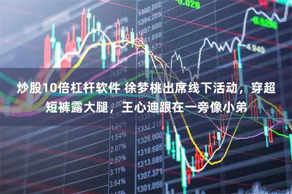 炒股10倍杠杆软件 徐梦桃出席线下活动，穿超短裤露大腿，王心迪跟在一旁像小弟