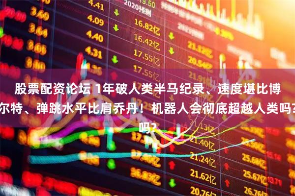 股票配资论坛 1年破人类半马纪录、速度堪比博尔特、弹跳水平比肩乔丹！机器人会彻底超越人类吗?