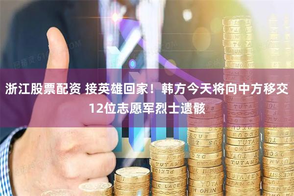 浙江股票配资 接英雄回家！韩方今天将向中方移交12位志愿军烈士遗骸