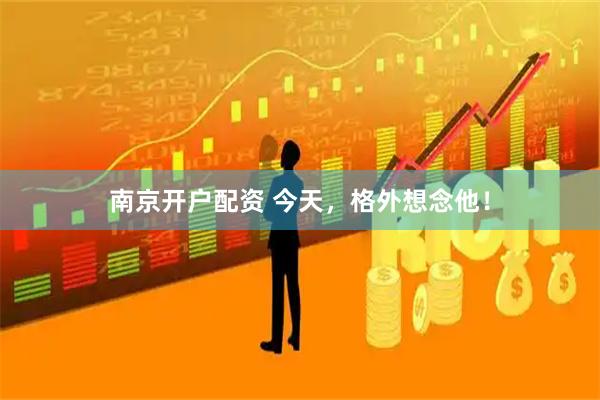 南京开户配资 今天，格外想念他！