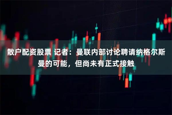 散户配资股票 记者：曼联内部讨论聘请纳格尔斯曼的可能，但尚未有正式接触