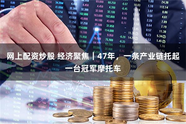 网上配资炒股 经济聚焦｜47年，一条产业链托起一台冠军摩托车