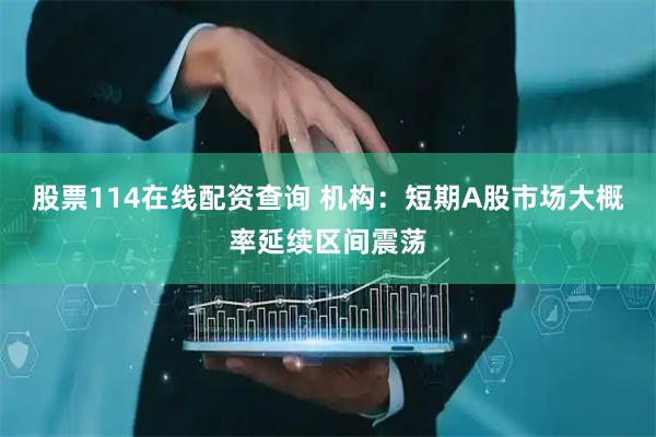 股票114在线配资查询 机构：短期A股市场大概率延续区间震荡