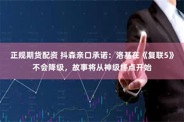 正规期货配资 抖森亲口承诺：洛基在《复联5》不会降级，故事将从神级终点开始