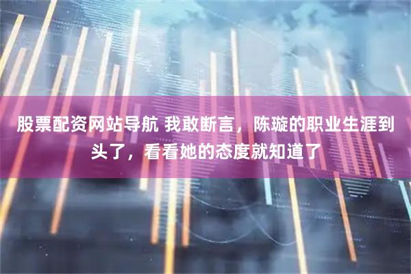 股票配资网站导航 我敢断言，陈璇的职业生涯到头了，看看她的态度就知道了