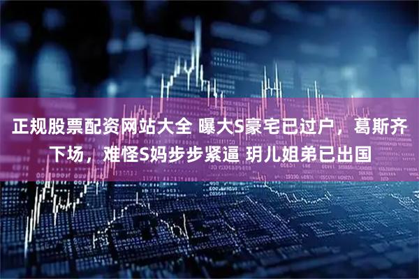 正规股票配资网站大全 曝大S豪宅已过户，葛斯齐下场，难怪S妈步步紧逼 玥儿姐弟已出国