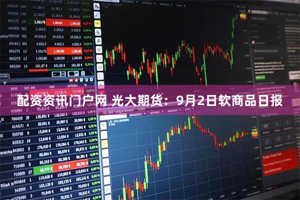 配资资讯门户网 光大期货：9月2日软商品日报